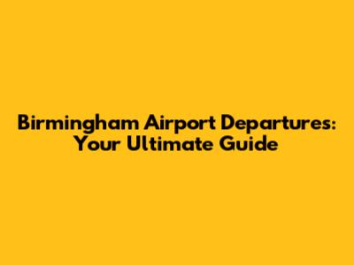 Birmingham Airport Departures: Your Ultimate Guide