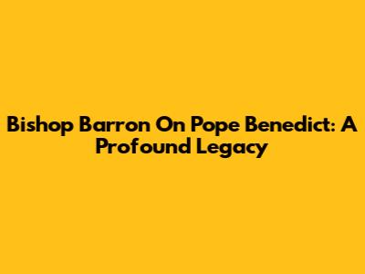 Bishop Barron On Pope Benedict: A Profound Legacy