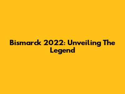 Bismarck 2022: Unveiling The Legend