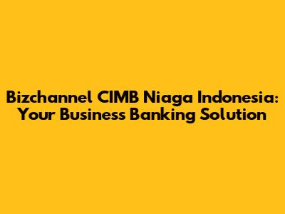 Bizchannel CIMB Niaga Indonesia: Your Business Banking Solution