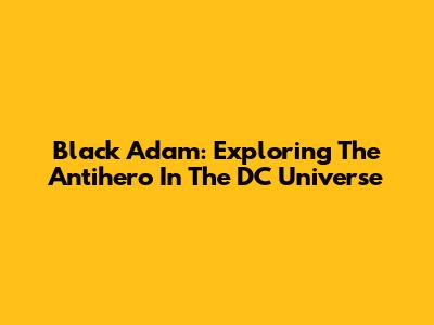Black Adam: Exploring The Antihero In The DC Universe