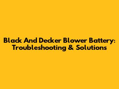Black And Decker Blower Battery: Troubleshooting & Solutions