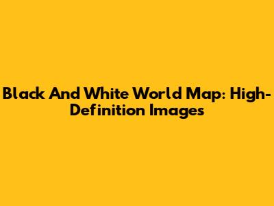 Black And White World Map: High-Definition Images