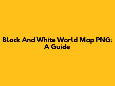 Black And White World Map PNG: A Guide
