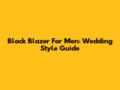 Black Blazer For Men: Wedding Style Guide