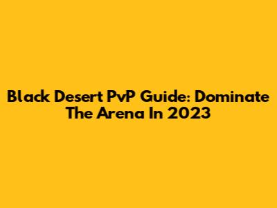 Black Desert PvP Guide: Dominate The Arena In 2023