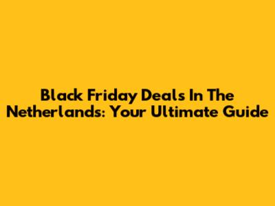 Black Friday Deals In The Netherlands: Your Ultimate Guide