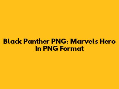Black Panther PNG: Marvel's Hero In PNG Format