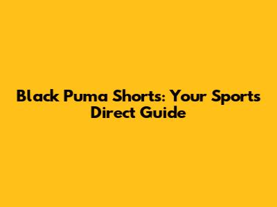 Black Puma Shorts: Your Sports Direct Guide