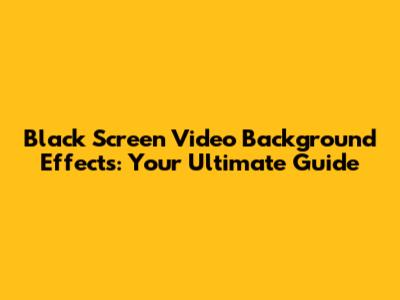 Black Screen Video Background Effects: Your Ultimate Guide
