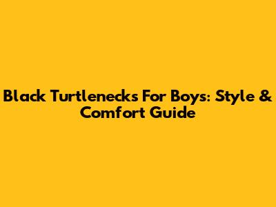 Black Turtlenecks For Boys: Style & Comfort Guide