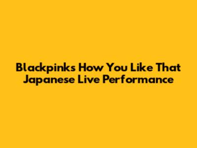 Blackpink's 'How You Like That' Japanese Live Performance