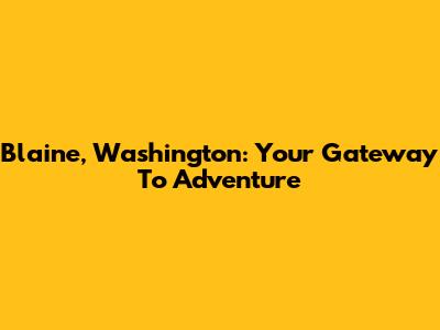 Blaine, Washington: Your Gateway To Adventure