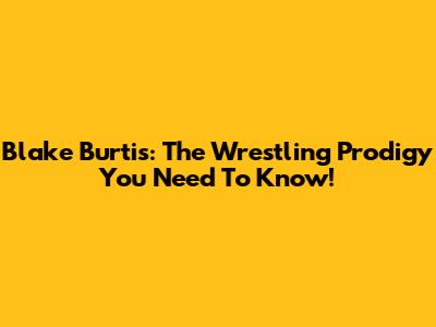 Blake Burtis: The Wrestling Prodigy You Need To Know!