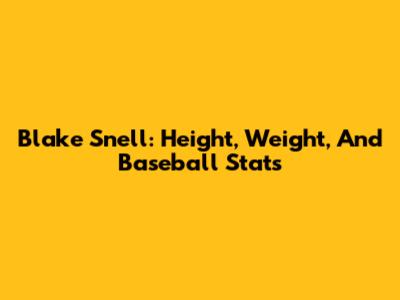 Blake Snell: Height, Weight, And Baseball Stats