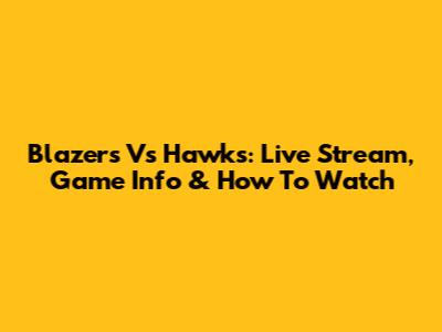 Blazers Vs Hawks: Live Stream, Game Info & How To Watch