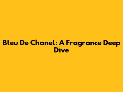 Bleu De Chanel: A Fragrance Deep Dive