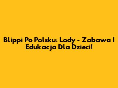 Blippi Po Polsku: Lody - Zabawa I Edukacja Dla Dzieci!