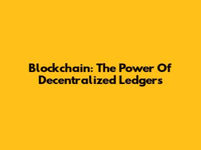 Blockchain: The Power Of Decentralized Ledgers