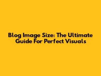 Blog Image Size: The Ultimate Guide For Perfect Visuals