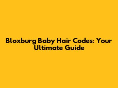 Bloxburg Baby Hair Codes: Your Ultimate Guide