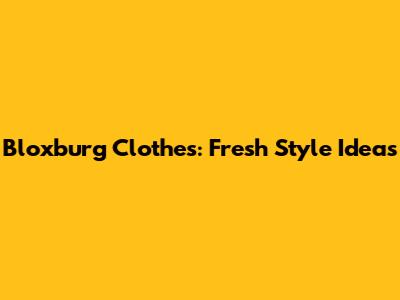 Bloxburg Clothes: Fresh Style Ideas