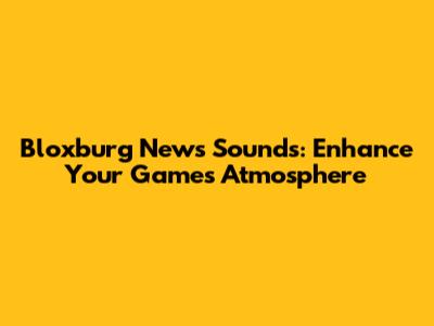 Bloxburg News Sounds: Enhance Your Game's Atmosphere