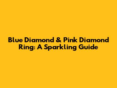 Blue Diamond & Pink Diamond Ring: A Sparkling Guide