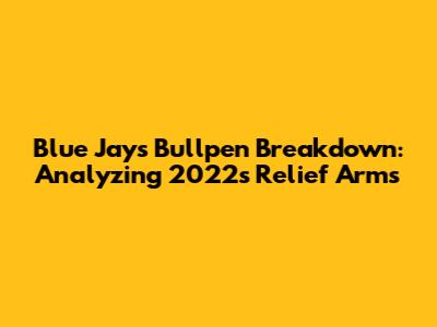 Blue Jays Bullpen Breakdown: Analyzing 2022's Relief Arms