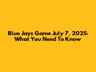 Blue Jays Game July 7, 2025: What You Need To Know