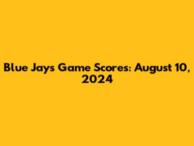 Blue Jays Game Scores: August 10, 2024