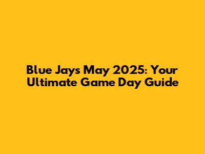 Blue Jays May 2025: Your Ultimate Game Day Guide