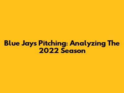 Blue Jays Pitching: Analyzing The 2022 Season
