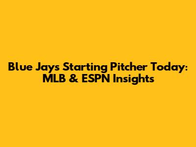 Blue Jays Starting Pitcher Today: MLB & ESPN Insights