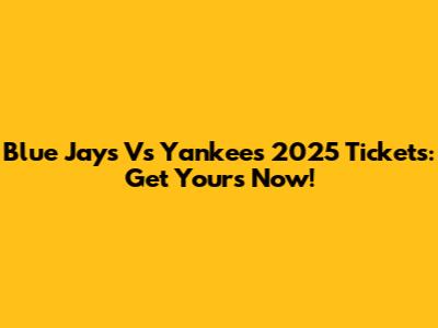 Blue Jays Vs Yankees 2025 Tickets: Get Yours Now!