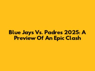 Blue Jays Vs. Padres 2025: A Preview Of An Epic Clash