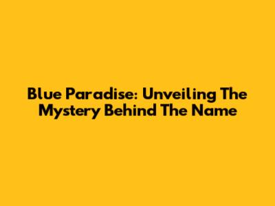Blue Paradise: Unveiling The Mystery Behind The Name
