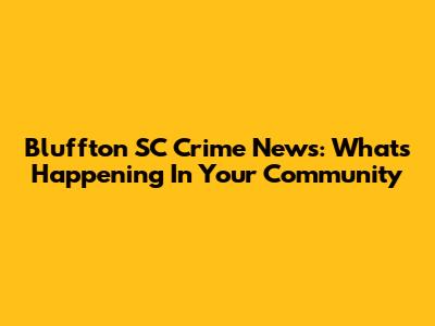 Bluffton SC Crime News: What's Happening In Your Community