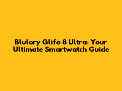 Blulory Glifo 8 Ultra: Your Ultimate Smartwatch Guide