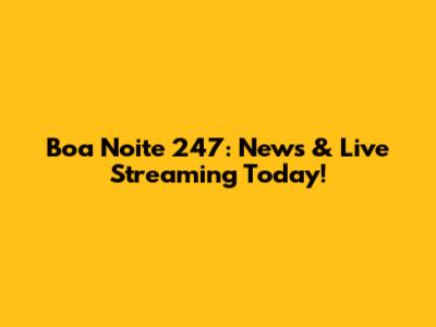 Boa Noite 247: News & Live Streaming Today!