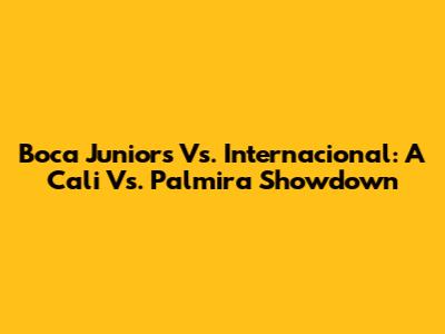 Boca Juniors Vs. Internacional: A Cali Vs. Palmira Showdown