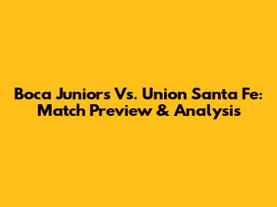 Boca Juniors Vs. Union Santa Fe: Match Preview & Analysis