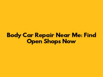 Body Car Repair Near Me: Find Open Shops Now