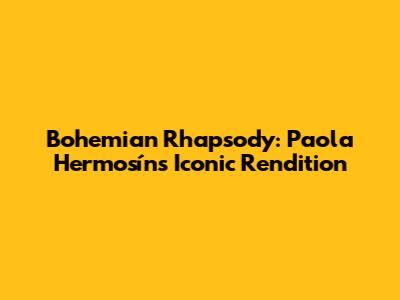 Bohemian Rhapsody: Paola Hermosín's Iconic Rendition