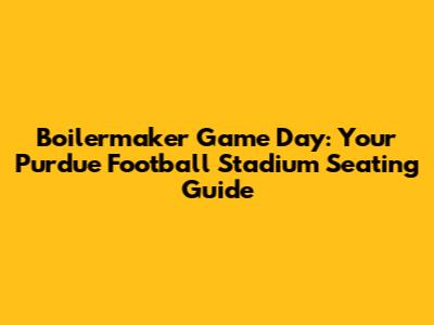 Boilermaker Game Day: Your Purdue Football Stadium Seating Guide