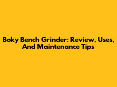 Boky Bench Grinder: Review, Uses, And Maintenance Tips