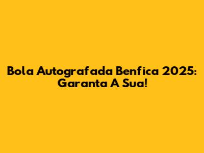 Bola Autografada Benfica 2025: Garanta A Sua!