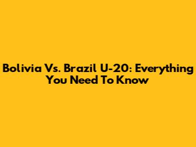 Bolivia Vs. Brazil U-20: Everything You Need To Know