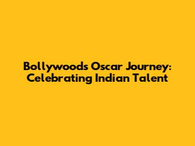 Bollywood's Oscar Journey: Celebrating Indian Talent