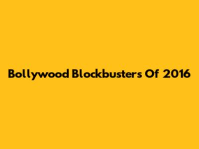 Bollywood Blockbusters Of 2016